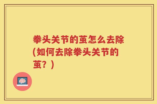 拳头关节的茧怎么去除(如何去除拳头关节的茧?) 拳头关节的茧怎么去除(如何去除拳头关节的茧?)