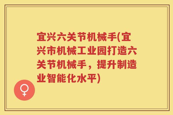 宜兴六关节机械手(宜兴市机械工业园打造六关节机械手,提升制造业智能化水平) 宜兴六关节机械手(宜兴市机械工业园打造六关节机械手,提升制造业智能化水平)