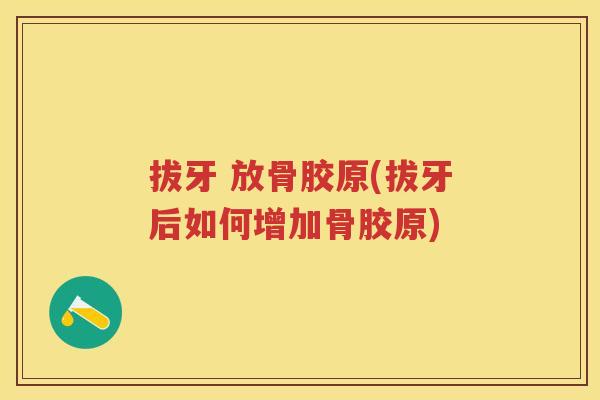拔牙 放骨胶原(拔牙后如何增加骨胶原) 拔牙 放骨胶原(拔牙后如何增加骨胶原)