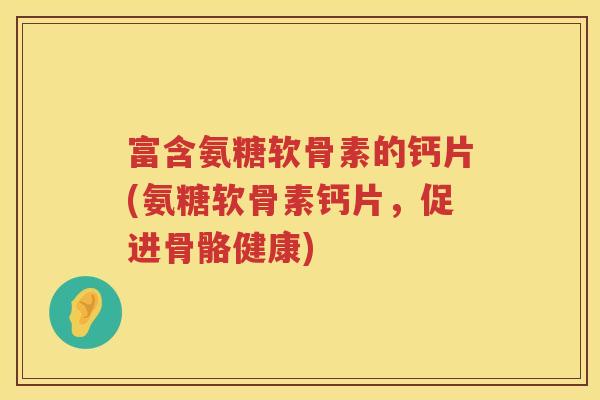 富含氨糖软骨素的钙片(氨糖软骨素钙片,促进骨骼健康) 富含氨糖软骨素的钙片(氨糖软骨素钙片,促进骨骼健康)
