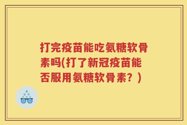 打完疫苗能吃氨糖软骨素吗(打了新冠疫苗能否服用氨糖软骨素?) 打完疫苗能吃氨糖软骨素吗(打了新冠疫苗能否服用氨糖软骨素?)