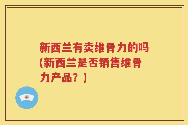 新西兰有卖维骨力的吗(新西兰是否销售维骨力产品?) 新西兰有卖维骨力的吗(新西兰是否销售维骨力产品?)