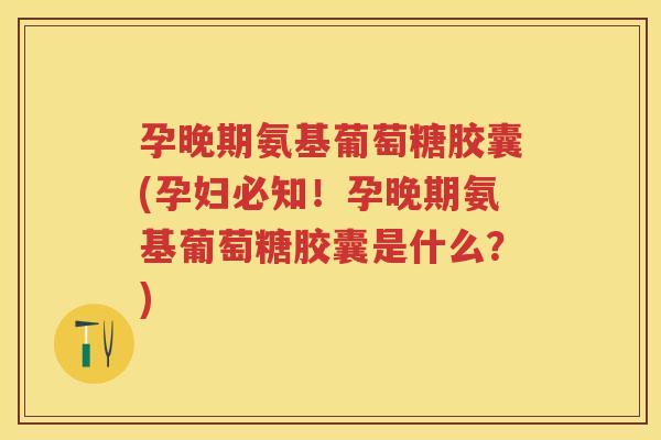 孕晚期氨基葡萄糖胶囊(孕妇必知!孕晚期氨基葡萄糖胶囊是什么?) 孕晚期氨基葡萄糖胶囊(孕妇必知!孕晚期氨基葡萄糖胶囊是什么?)