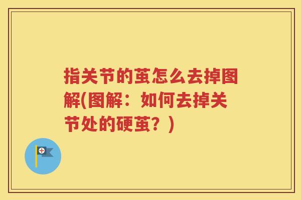 指关节的茧怎么去掉图解(图解:如何去掉关节处的硬茧?) 指关节的茧怎么去掉图解(图解:如何去掉关节处的硬茧?)