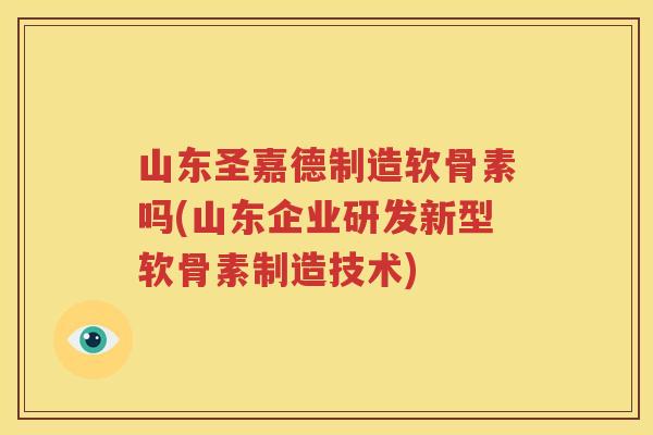 山东圣嘉德制造软骨素吗(山东企业研发新型软骨素制造技术)