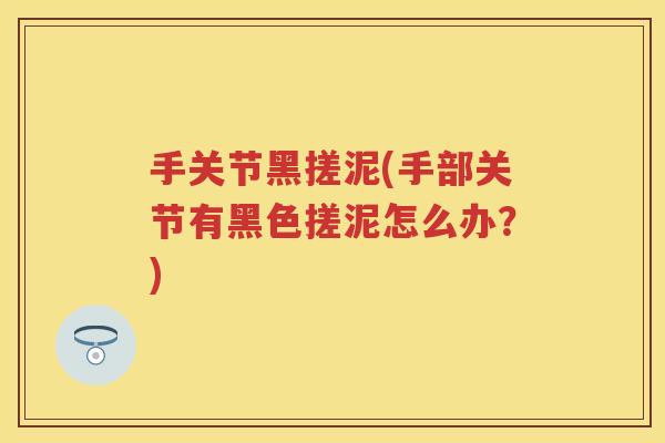 手关节黑搓泥(手部关节有黑色搓泥怎么办?) 手关节黑搓泥(手部关节有黑色搓泥怎么办?)