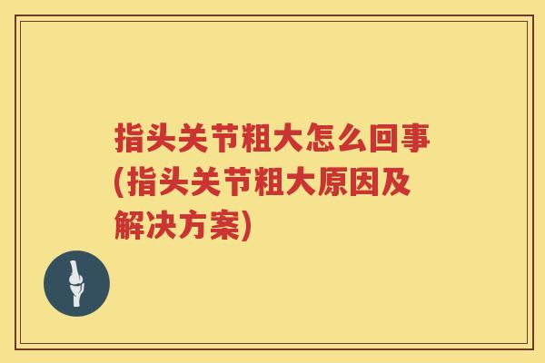指头关节粗大怎么回事(指头关节粗大原因及解决方案) 指头关节粗大怎么回事(指头关节粗大原因及解决方案)