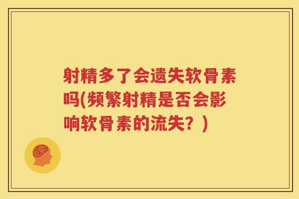 射精多了会遗失软骨素吗(频繁射精是否会影响软骨素的流失？)