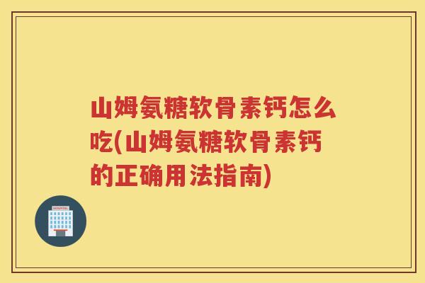 山姆氨糖软骨素钙怎么吃(山姆氨糖软骨素钙的正确用法指南) 山姆氨糖软骨素钙怎么吃(山姆氨糖软骨素钙的正确用法指南)