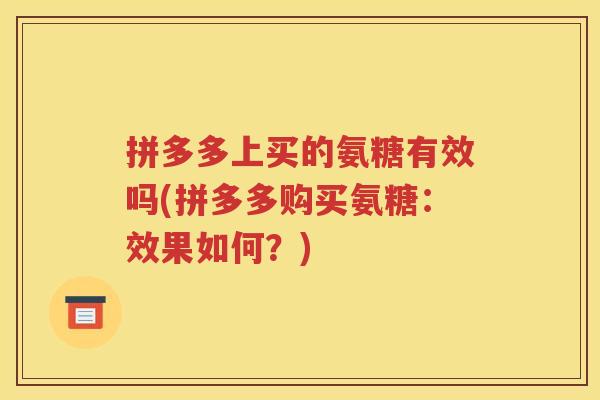拼多多上买的氨糖有效吗(拼多多购买氨糖:效果如何?) 拼多多上买的氨糖有效吗(拼多多购买氨糖:效果如何?)