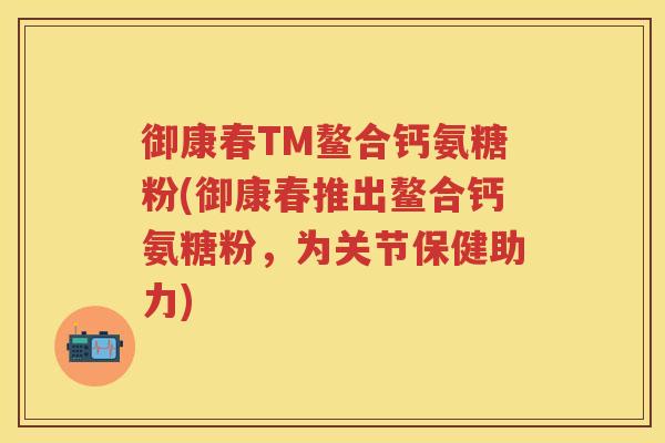 御康春TM鳌合钙氨糖粉(御康春推出鳌合钙氨糖粉,为关节保健助力) 御康春TM鳌合钙氨糖粉(御康春推出鳌合钙氨糖粉,为关节保健助力)