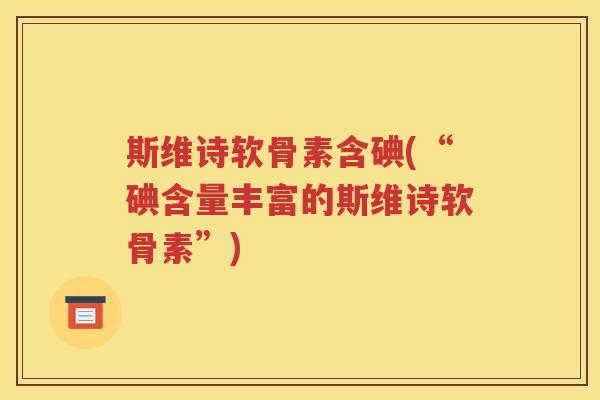 斯维诗软骨素含碘(“碘含量丰富的斯维诗软骨素”) 斯维诗软骨素含碘(“碘含量丰富的斯维诗软骨素”)