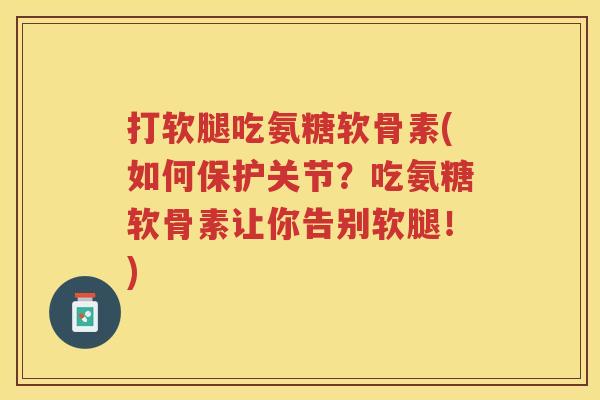 打软腿吃氨糖软骨素(如何保护关节?吃氨糖软骨素让你告别软腿!) 打软腿吃氨糖软骨素(如何保护关节?吃氨糖软骨素让你告别软腿!)