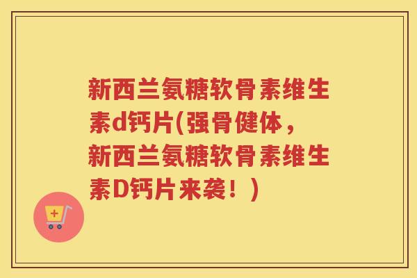 新西兰氨糖软骨素维生素d钙片(强骨健体，新西兰氨糖软骨素维生素D钙片来袭！)