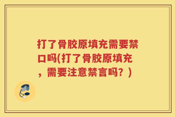 打了骨胶原填充需要禁口吗(打了骨胶原填充,需要注意禁言吗?) 打了骨胶原填充需要禁口吗(打了骨胶原填充,需要注意禁言吗?)