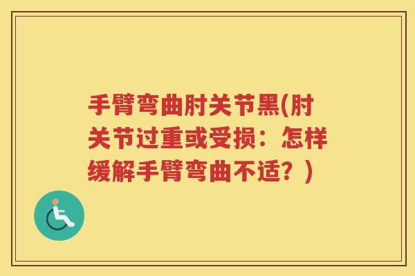 手臂弯曲肘关节黑(肘关节过重或受损:怎样缓解手臂弯曲不适?) 手臂弯曲肘关节黑(肘关节过重或受损:怎样缓解手臂弯曲不适?)