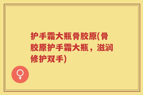 护手霜大瓶骨胶原(骨胶原护手霜大瓶,滋润修护双手) 护手霜大瓶骨胶原(骨胶原护手霜大瓶,滋润修护双手)