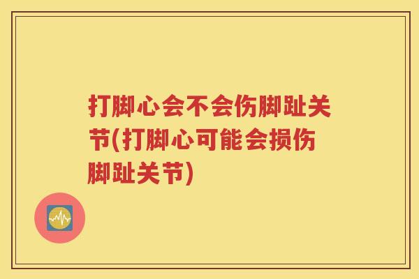 打脚心会不会伤脚趾关节(打脚心可能会损伤脚趾关节) 打脚心会不会伤脚趾关节(打脚心可能会损伤脚趾关节)