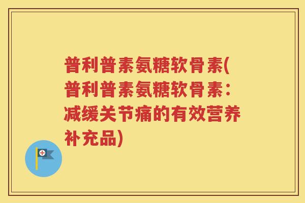 普利普素氨糖软骨素(普利普素氨糖软骨素:减缓关节痛的有效营养补充品) 普利普素氨糖软骨素(普利普素氨糖软骨素:减缓关节痛的有效营养补充品)