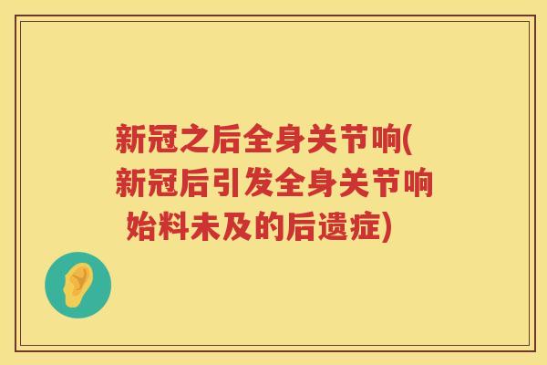 新冠之后全身关节响(新冠后引发全身关节响 始料未及的后遗症) 新冠之后全身关节响(新冠后引发全身关节响 始料未及的后遗症)