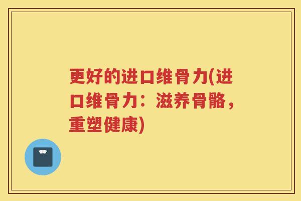 更好的进口维骨力(进口维骨力:滋养骨骼,重塑健康) 更好的进口维骨力(进口维骨力:滋养骨骼,重塑健康)