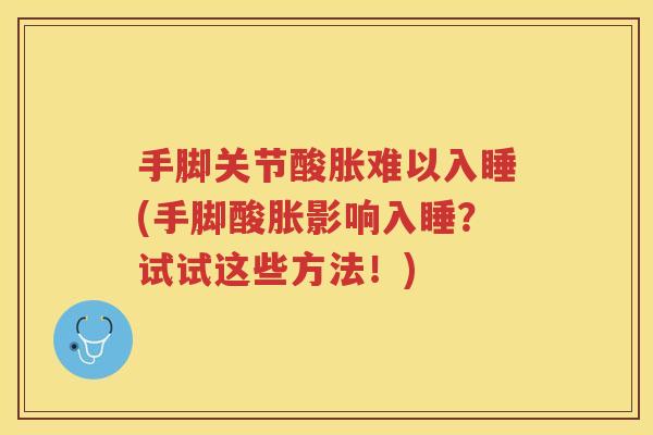 手脚关节酸胀难以入睡(手脚酸胀影响入睡?试试这些方法!) 手脚关节酸胀难以入睡(手脚酸胀影响入睡?试试这些方法!)