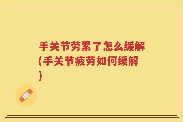 手关节劳累了怎么缓解(手关节疲劳如何缓解)