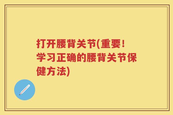 打开腰背关节(重要!学习正确的腰背关节保健方法) 打开腰背关节(重要!学习正确的腰背关节保健方法)