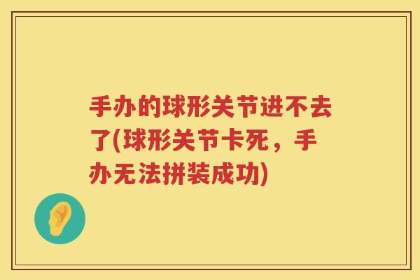 手办的球形关节进不去了(球形关节卡死，手办无法拼装成功)