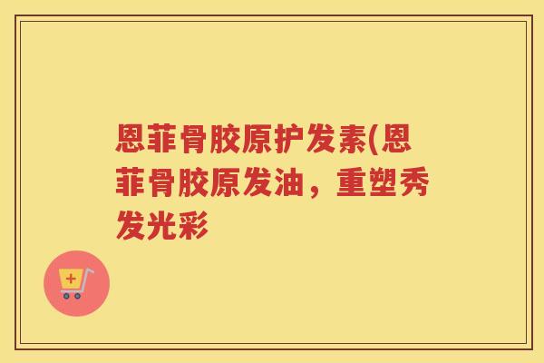 恩菲骨胶原护发素(恩菲骨胶原发油,重塑秀发光彩 恩菲骨胶原护发素(恩菲骨胶原发油,重塑秀发光彩