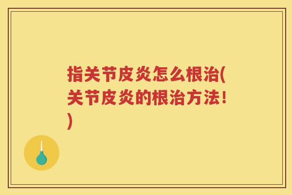 指关节皮炎怎么根(关节皮炎的根方法!) 指关节皮炎怎么根(关节皮炎的根方法!)