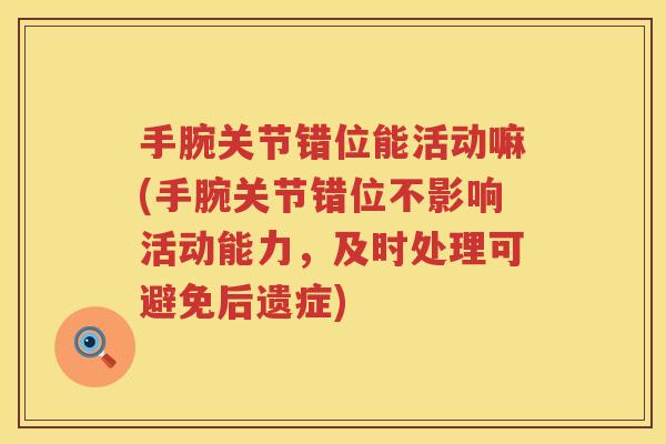手腕关节错位能活动嘛(手腕关节错位不影响活动能力,及时处理可避免后遗症) 手腕关节错位能活动嘛(手腕关节错位不影响活动能力,及时处理可避免后遗症)