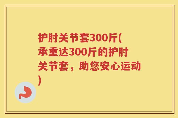 护肘关节套300斤(承重达300斤的护肘关节套，助您安心运动)