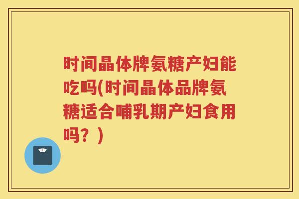 时间晶体牌氨糖产妇能吃吗(时间晶体品牌氨糖适合哺乳期产妇食用吗?) 时间晶体牌氨糖产妇能吃吗(时间晶体品牌氨糖适合哺乳期产妇食用吗?)
