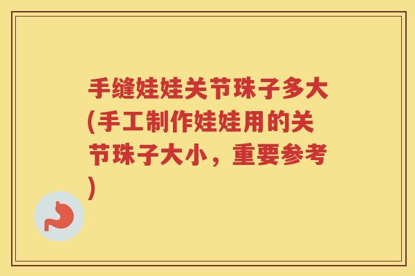 手缝娃娃关节珠子多大(手工制作娃娃用的关节珠子大小,重要参考) 手缝娃娃关节珠子多大(手工制作娃娃用的关节珠子大小,重要参考)