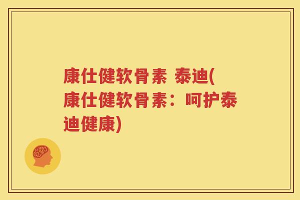 康仕健软骨素 泰迪(康仕健软骨素:呵护泰迪健康) 康仕健软骨素 泰迪(康仕健软骨素:呵护泰迪健康)