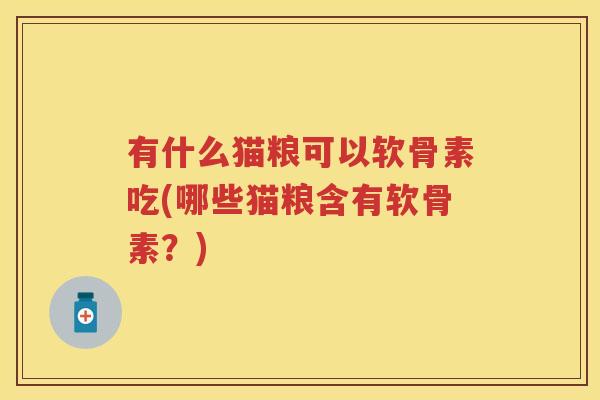 有什么猫粮可以软骨素吃(哪些猫粮含有软骨素?) 有什么猫粮可以软骨素吃(哪些猫粮含有软骨素?)