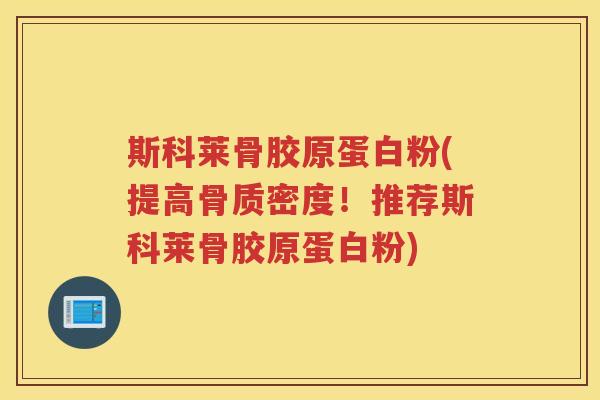 斯科莱骨胶原蛋白粉(提高骨质密度!推荐斯科莱骨胶原蛋白粉) 斯科莱骨胶原蛋白粉(提高骨质密度!推荐斯科莱骨胶原蛋白粉)