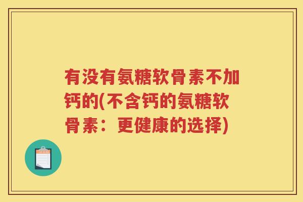 有没有氨糖软骨素不加钙的(不含钙的氨糖软骨素:更健康的选择) 有没有氨糖软骨素不加钙的(不含钙的氨糖软骨素:更健康的选择)