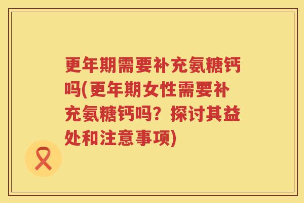 需要补充氨糖钙吗(女性需要补充氨糖钙吗?探讨其益处和注意事项) 需要补充氨糖钙吗(女性需要补充氨糖钙吗?探讨其益处和注意事项)