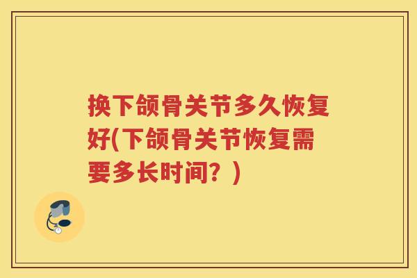 换下颌骨关节多久恢复好(下颌骨关节恢复需要多长时间?) 换下颌骨关节多久恢复好(下颌骨关节恢复需要多长时间?)