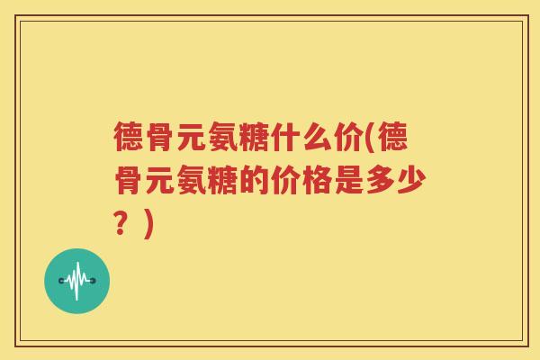 德骨元氨糖什么价(德骨元氨糖的价格是多少?) 德骨元氨糖什么价(德骨元氨糖的价格是多少?)