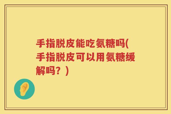 手指脱皮能吃氨糖吗(手指脱皮可以用氨糖缓解吗？)