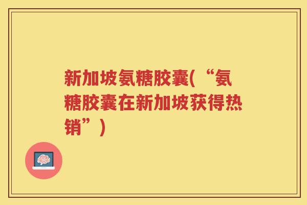 新加坡氨糖胶囊(“氨糖胶囊在新加坡获得热销”) 新加坡氨糖胶囊(“氨糖胶囊在新加坡获得热销”)
