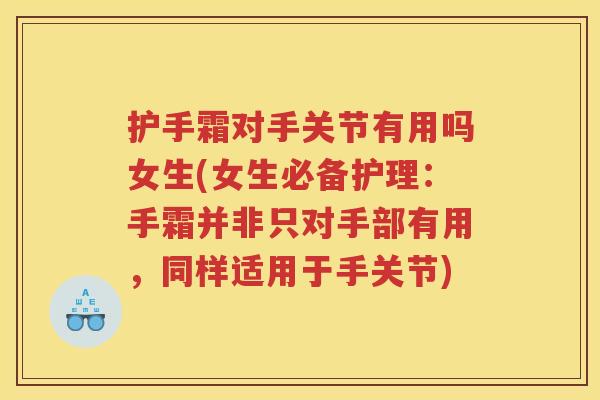 护手霜对手关节有用吗女生(女生必备护理：手霜并非只对手部有用，同样适用于手关节)