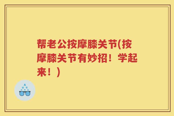 帮老公按摩膝关节(按摩膝关节有妙招!学起来!) 帮老公按摩膝关节(按摩膝关节有妙招!学起来!)