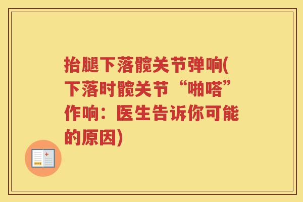 抬腿下落髋关节弹响(下落时髋关节“啪嗒”作响:医生告诉你可能的原因) 抬腿下落髋关节弹响(下落时髋关节“啪嗒”作响:医生告诉你可能的原因)