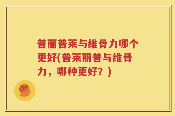 普丽普莱与维骨力哪个更好(普莱丽普与维骨力,哪种更好?) 普丽普莱与维骨力哪个更好(普莱丽普与维骨力,哪种更好?)