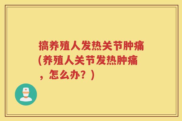 搞养殖人发热关节肿痛(养殖人关节发热肿痛,怎么办?) 搞养殖人发热关节肿痛(养殖人关节发热肿痛,怎么办?)