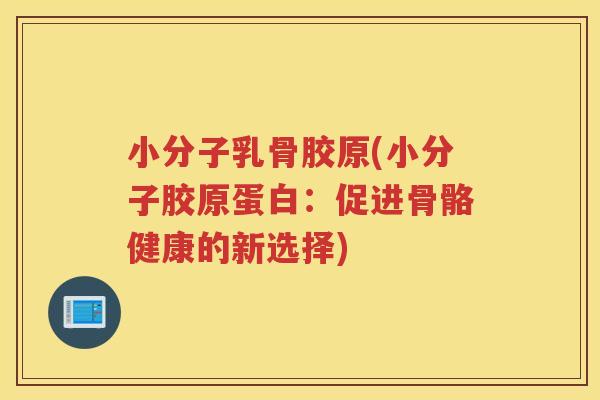 小分子乳骨胶原(小分子胶原蛋白:促进骨骼健康的新选择) 小分子乳骨胶原(小分子胶原蛋白:促进骨骼健康的新选择)